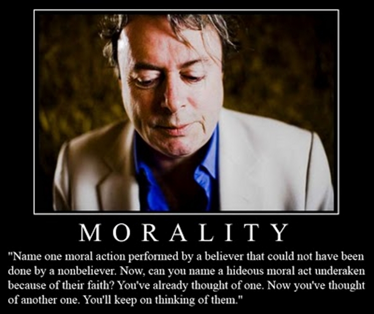 Hitchen's comments on morality captured in a meme. He said "Name one moral action performed by a believer that could not have been done by a nonbeliever. Now, can you name a hideous moral act undertaken because of their faith? You've already thought of one. Now you've thought of anoter one. You'll keep on thinking of them."